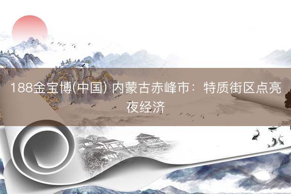 188金宝博(中国) 内蒙古赤峰市:特质街区点亮夜经济
