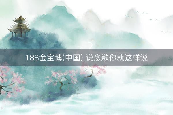 188金宝博(中国) 说念歉你就这样说