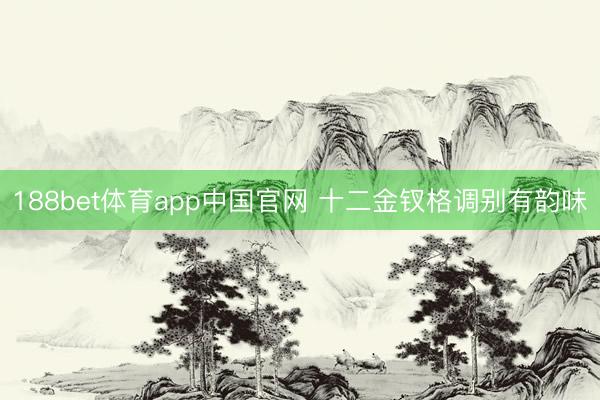 188bet体育app中国官网 十二金钗格调别有韵味