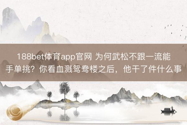 188bet体育app官网 为何武松不跟一流能手单挑？你看血溅鸳鸯楼之后，他干了件什么事