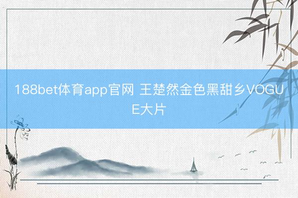 188bet体育app官网 王楚然金色黑甜乡VOGUE大片