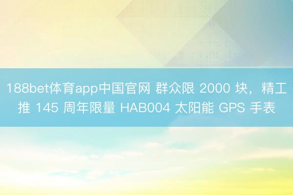 188bet体育app中国官网 群众限 2000 块，精工推 145 周年限量 HAB004 太阳能 GPS 手表