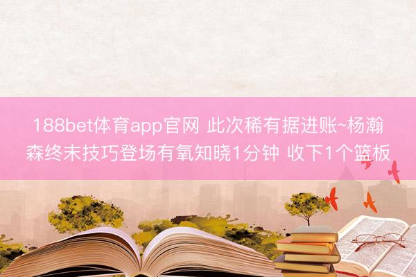 188bet体育app官网 此次稀有据进账~杨瀚森终末技巧登场有氧知晓1分钟 收下1个篮板