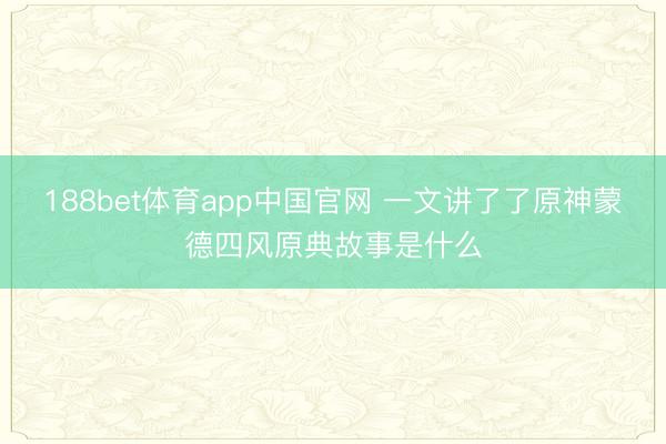 188bet体育app中国官网 一文讲了了原神蒙德四风原典故事是什么