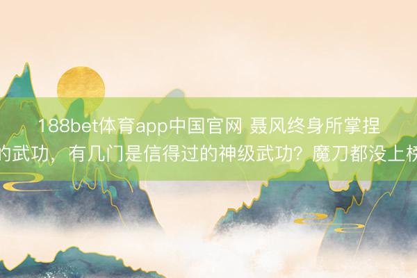 188bet体育app中国官网 聂风终身所掌捏的武功，有几门是信得过的神级武功？魔刀都没上榜