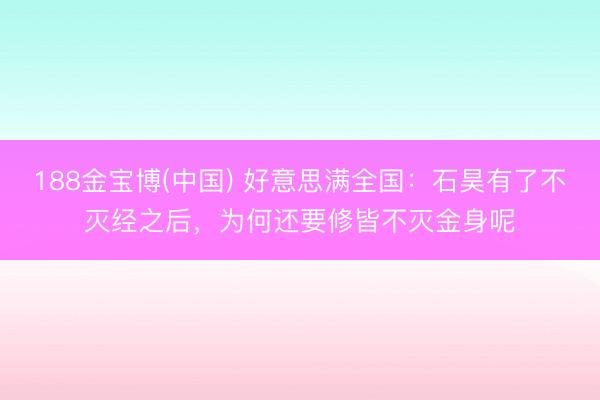 188金宝博(中国) 好意思满全国：石昊有了不灭经之后，为何还要修皆不灭金身呢