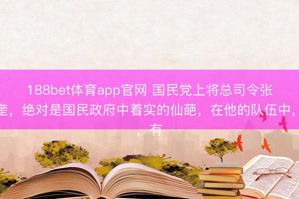 188bet体育app官网 国民党上将总司令张发奎，绝对是国民政府中着实的仙葩，在他的队伍中，有