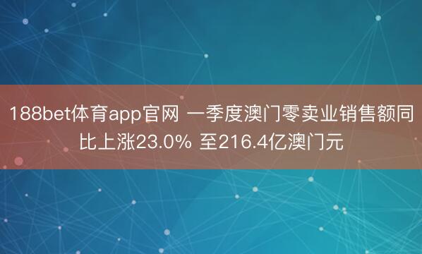 188bet体育app官网 一季度澳门零卖业销售额同比上涨23.0% 至216.4亿澳门元