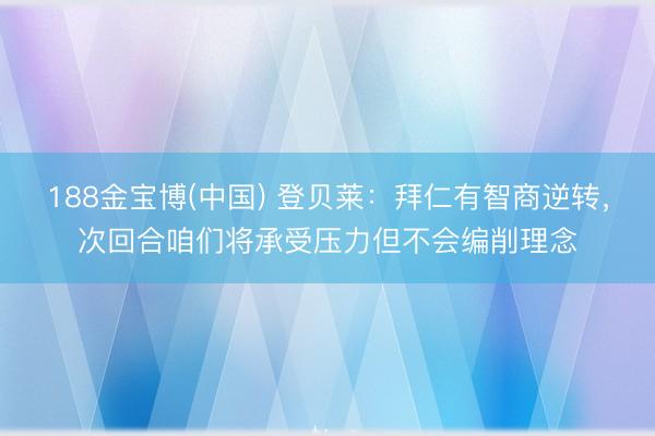 188金宝博(中国) 登贝莱:拜仁有智商逆转,次回合咱们将承受压力但不会编削理念