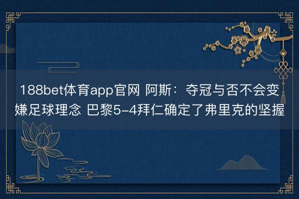 188bet体育app官网 阿斯：夺冠与否不会变嫌足球理念 巴黎5-4拜仁确定了弗里克的坚握