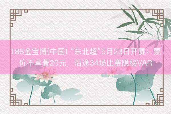 188金宝博(中国) “东北超”5月23日开赛：票价不卓著20元，沿途34场比赛隐秘VAR