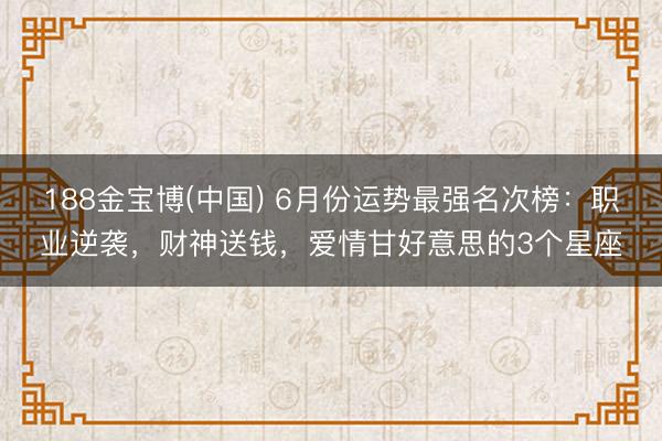 188金宝博(中国) 6月份运势最强名次榜：职业逆袭，财神送钱，爱情甘好意思的3个星座
