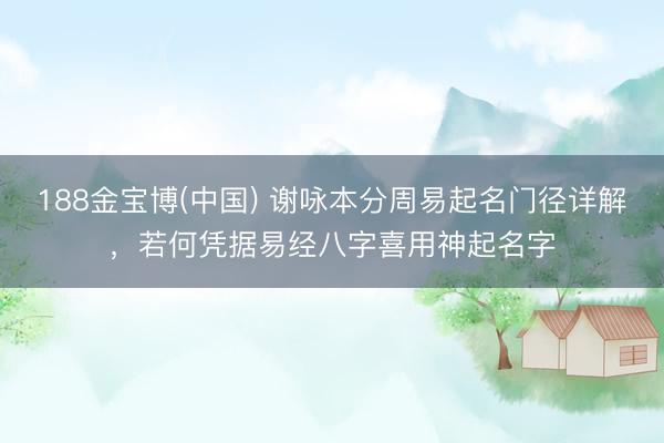 188金宝博(中国) 谢咏本分周易起名门径详解，若何凭据易经八字喜用神起名字