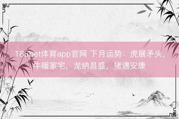 188bet体育app官网 下月运势：虎展矛头，牛暖家宅，龙纳昌盛，猪遇安康