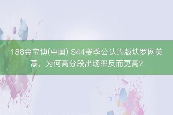 188金宝博(中国) S44赛季公认的版块罗网英豪,为何高分段出场率反而更高?