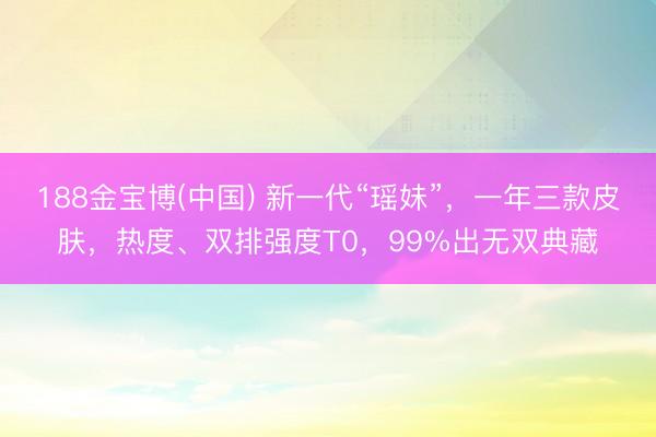 188金宝博(中国) 新一代“瑶妹”，一年三款皮肤，热度、双排强度T0，99%出无双典藏