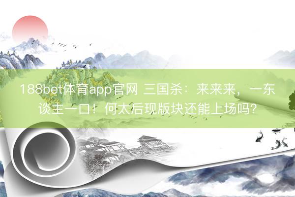 188bet体育app官网 三国杀：来来来，一东谈主一口！何太后现版块还能上场吗？
