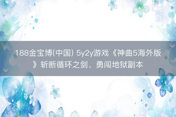 188金宝博(中国) 5y2y游戏《神曲5海外版》斩断循环之剑、勇闯地狱副本
