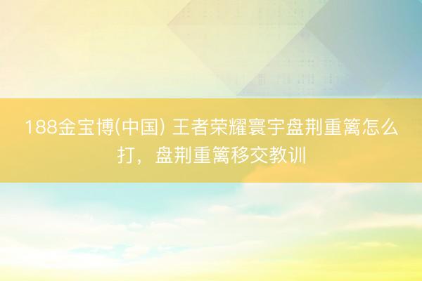 188金宝博(中国) 王者荣耀寰宇盘荆重篱怎么打，盘荆重篱移交教训