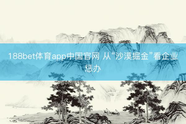 188bet体育app中国官网 从“沙漠掘金”看企业惩办