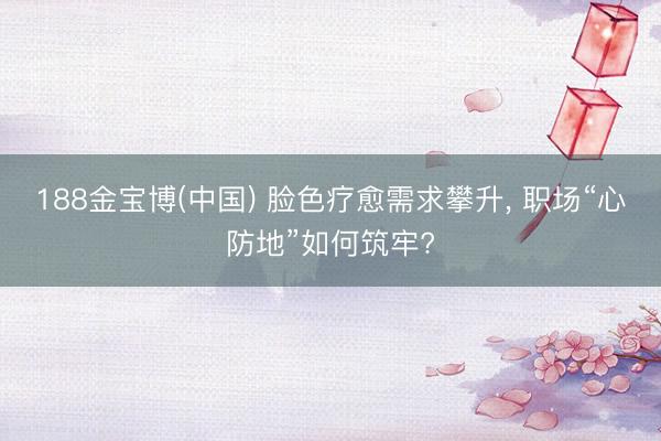 188金宝博(中国) 脸色疗愈需求攀升， 职场“心防地”如何筑牢?