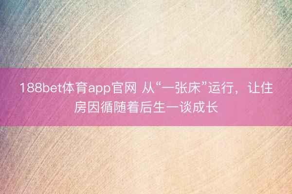 188bet体育app官网 从“一张床”运行，让住房因循随着后生一谈成长