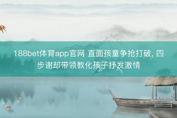 188bet体育app官网 直面孩童争抢打破， 四步谢却带领教化孩子抒发激情