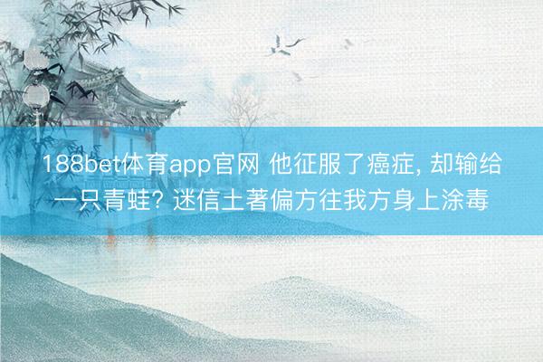 188bet体育app官网 他征服了癌症， 却输给一只青蛙? 迷信土著偏方往我方身上涂毒