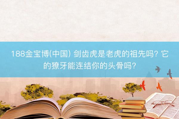 188金宝博(中国) 剑齿虎是老虎的祖先吗? 它的獠牙能连结你的头骨吗?