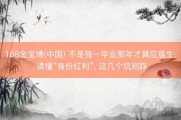 188金宝博(中国) 不是独一毕业那年才算应届生: 读懂“身份红利”, 这几个坑别踩