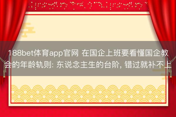 188bet体育app官网 在国企上班要看懂国企教会的年龄轨则: 东说念主生的台阶, 错过就补不上