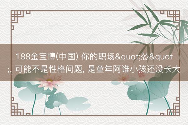 188金宝博(中国) 你的职场"怂"， 可能不是性格问题， 是童年阿谁小孩还没长大