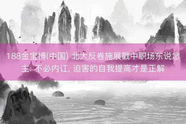 188金宝博(中国) 北大反卷施展戳中职场东说念主: 不必内讧， 迫害的自我提高才是正解