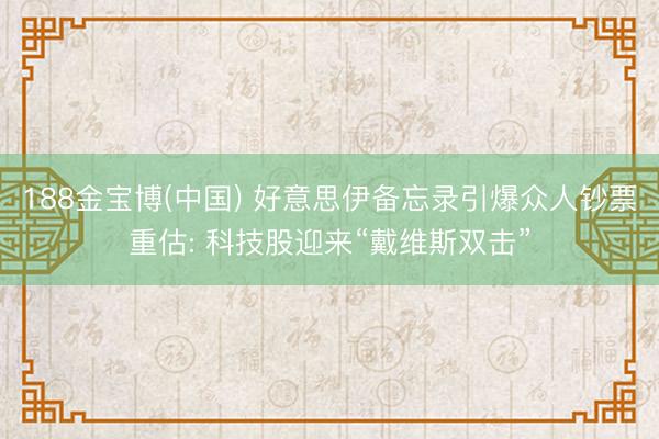 188金宝博(中国) 好意思伊备忘录引爆众人钞票重估: 科技股迎来“戴维斯双击”