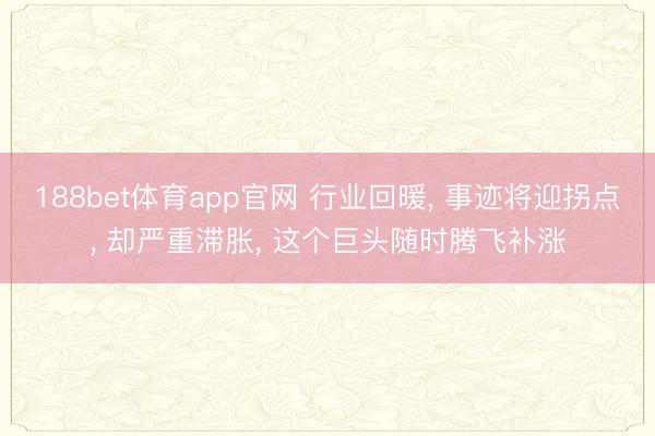 188bet体育app官网 行业回暖， 事迹将迎拐点， 却严重滞胀， 这个巨头随时腾飞补涨