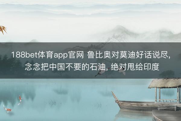 188bet体育app官网 鲁比奥对莫迪好话说尽， 念念把中国不要的石油， 绝对甩给印度