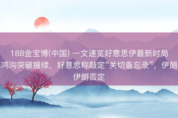 188金宝博(中国) 一文速览好意思伊最新时局：小鸿沟突破握续，好意思称敲定“关切备忘录”，伊朗否定