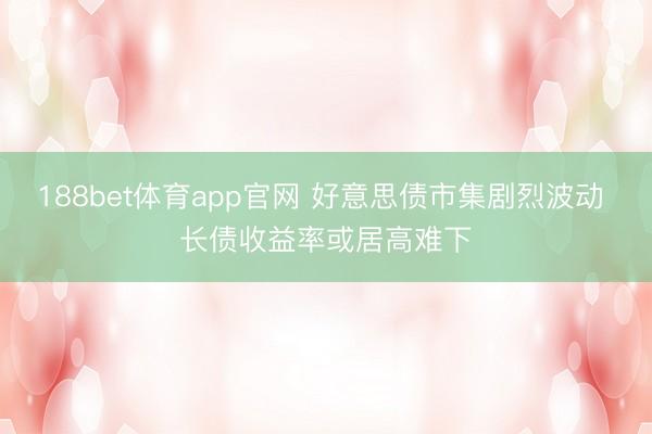 188bet体育app官网 好意思债市集剧烈波动 长债收益率或居高难下
