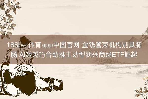 188bet体育app中国官网 金钱管束机构别具肺肠 AI激越巧合助推主动型新兴商场ETF崛起