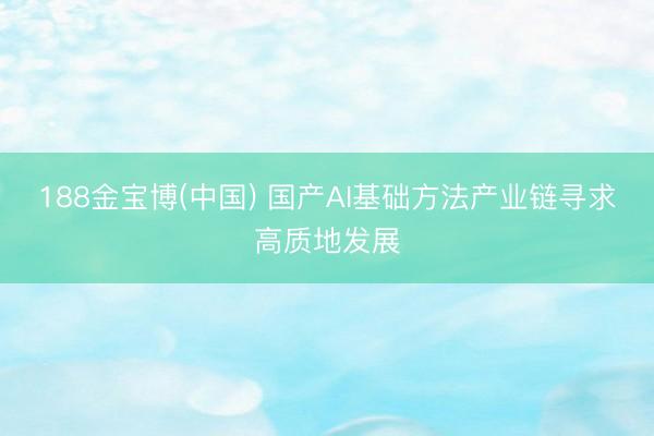 188金宝博(中国) 国产AI基础方法产业链寻求高质地发展