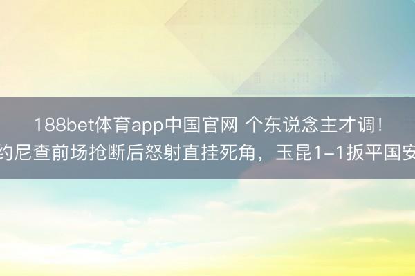 188bet体育app中国官网 个东说念主才调！约尼查前场抢断后怒射直挂死角，玉昆1-1扳平国安