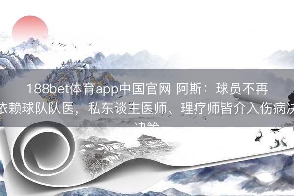 188bet体育app中国官网 阿斯：球员不再只依赖球队队医，私东谈主医师、理疗师皆介入伤病决策
