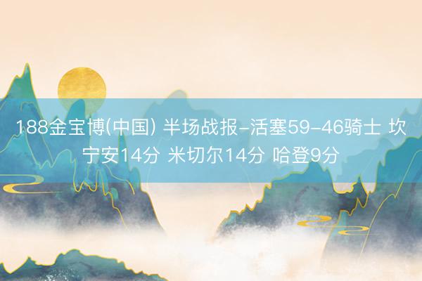 188金宝博(中国) 半场战报-活塞59-46骑士 坎宁安14分 米切尔14分 哈登9分