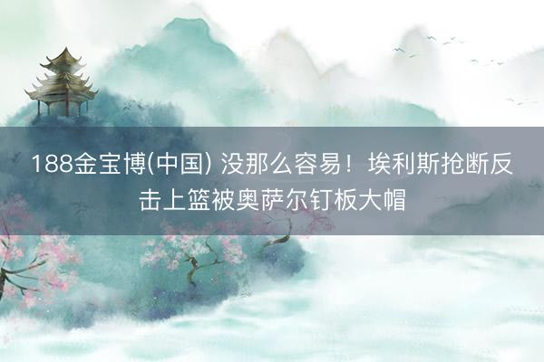 188金宝博(中国) 没那么容易！埃利斯抢断反击上篮被奥萨尔钉板大帽