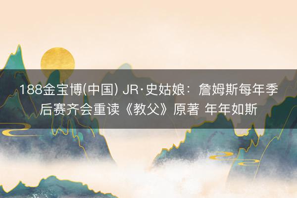 188金宝博(中国) JR·史姑娘：詹姆斯每年季后赛齐会重读《教父》原著 年年如斯