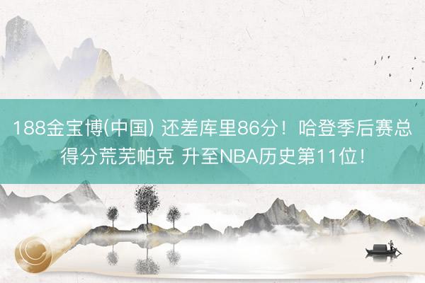 188金宝博(中国) 还差库里86分！哈登季后赛总得分荒芜帕克 升至NBA历史第11位！