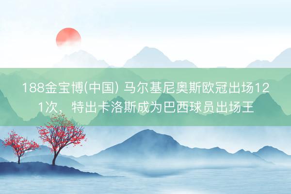 188金宝博(中国) 马尔基尼奥斯欧冠出场121次，特出卡洛斯成为巴西球员出场王