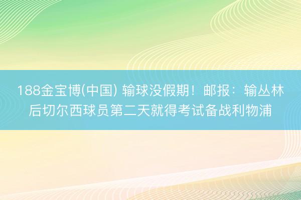 188金宝博(中国) 输球没假期！邮报：输丛林后切尔西球员第二天就得考试备战利物浦