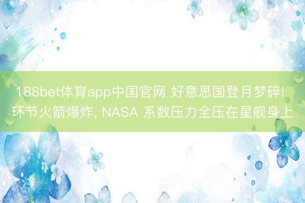 188bet体育app中国官网 好意思国登月梦碎! 环节火箭爆炸， NASA 系数压力全压在星舰身上