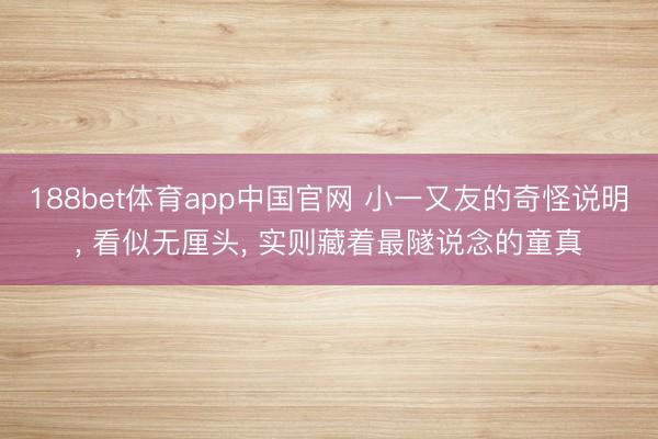 188bet体育app中国官网 小一又友的奇怪说明, 看似无厘头, 实则藏着最隧说念的童真